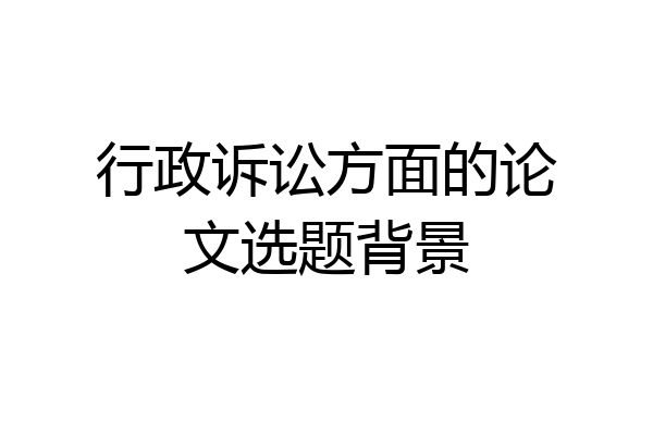 行政诉讼方面的论文选题背景