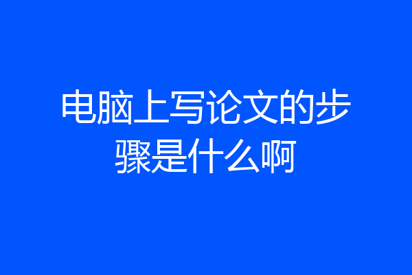 电脑上写论文的步骤是什么啊