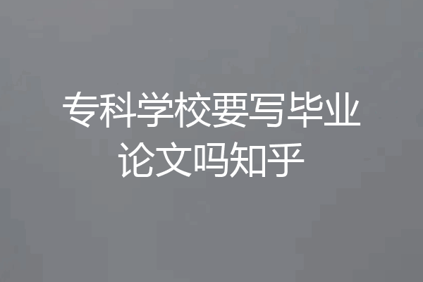 专科学校要写毕业论文吗知乎