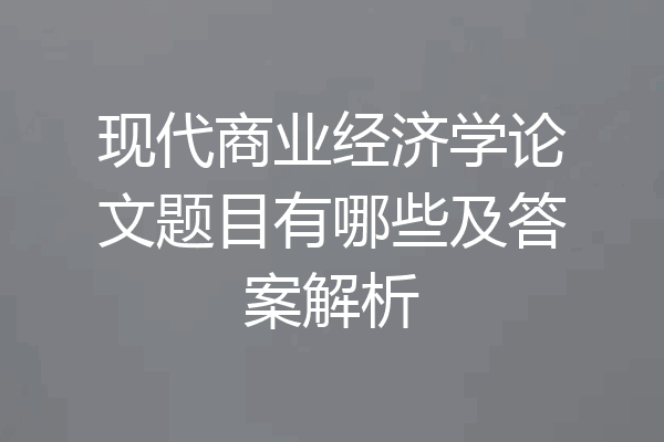 现代商业经济学论文题目有哪些及答案解析
