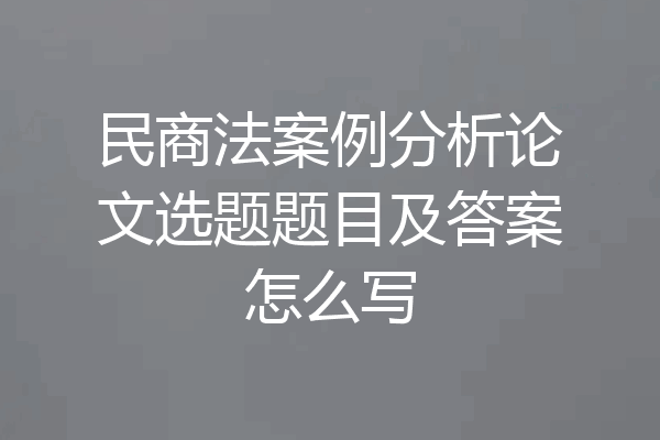 民商法案例分析论文选题题目及答案怎么写