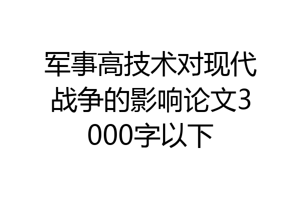 军事高技术对现代战争的影响论文3000字以下