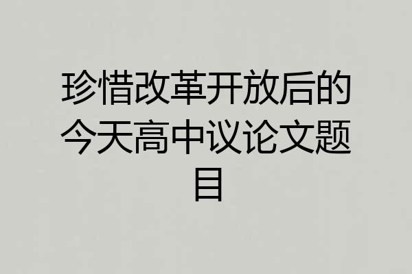 珍惜改革开放后的今天高中议论文题目