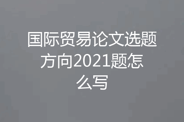 国际贸易论文选题方向2021题怎么写