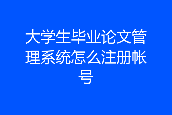 大学生毕业论文管理系统怎么注册帐号