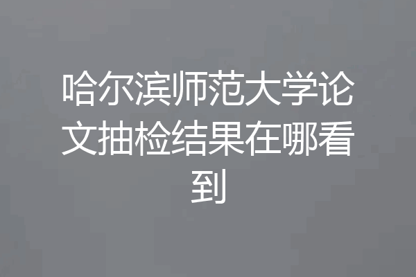 哈尔滨师范大学论文抽检结果在哪看到