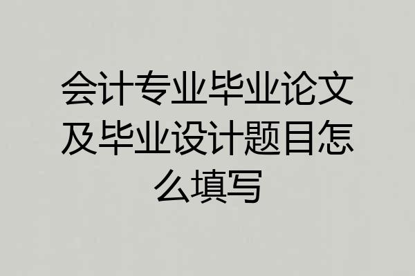 会计专业毕业论文及毕业设计题目怎么填写