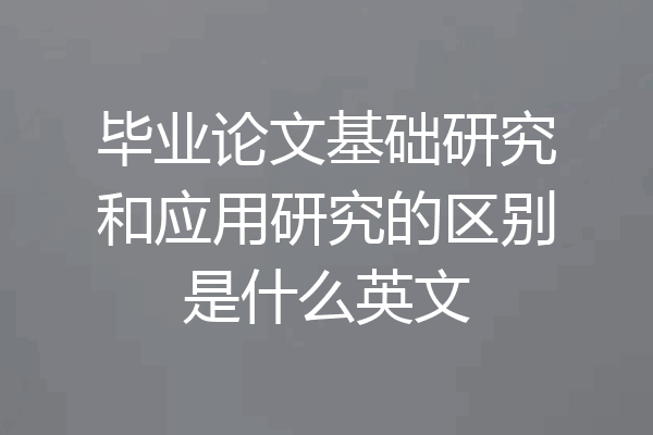 毕业论文基础研究和应用研究的区别是什么英文