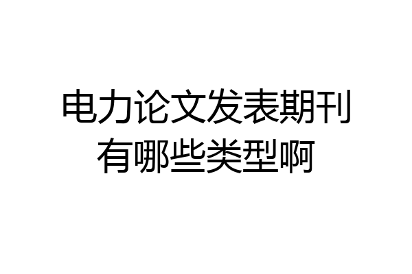 电力论文发表期刊有哪些类型啊