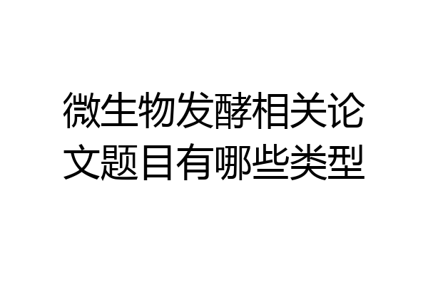 微生物发酵相关论文题目有哪些类型