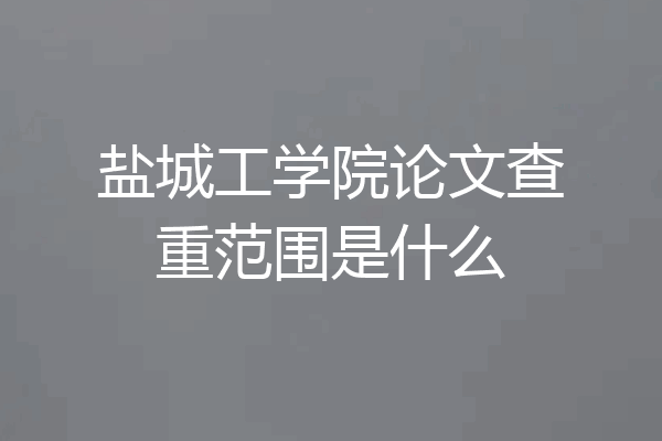 盐城工学院论文查重范围是什么