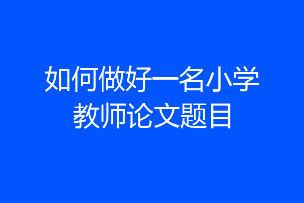 如何做好一名小学教师论文题目