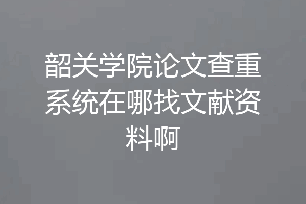 韶关学院论文查重系统在哪找文献资料啊
