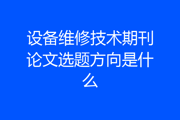 设备维修技术期刊论文选题方向是什么