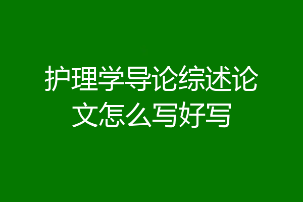 护理学导论综述论文怎么写好写
