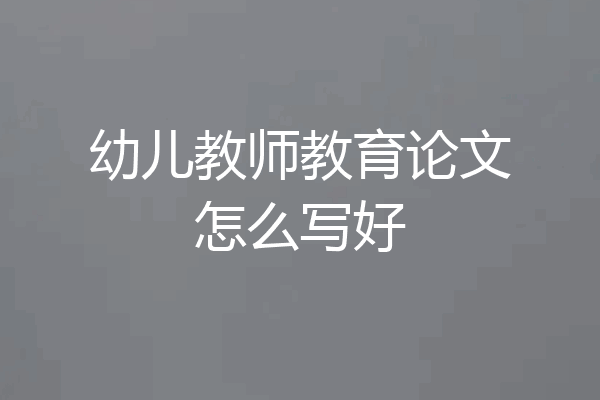 幼儿教师教育论文怎么写好