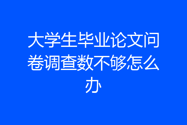 大学生毕业论文问卷调查数不够怎么办