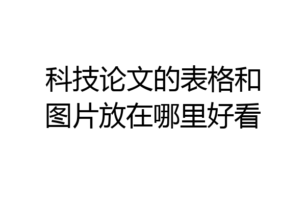 科技论文的表格和图片放在哪里好看