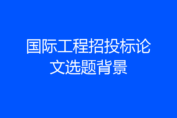 国际工程招投标论文选题背景