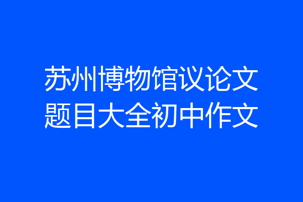 苏州博物馆议论文题目大全初中作文