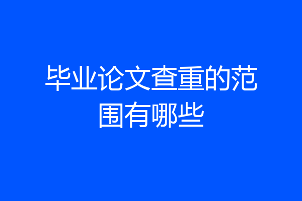 毕业论文查重的范围有哪些