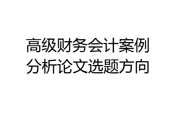 高级财务会计案例分析论文选题方向