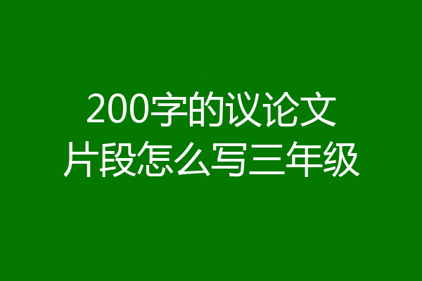 200字的议论文片段怎么写三年级
