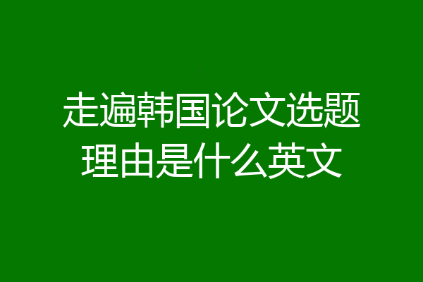 走遍韩国论文选题理由是什么英文