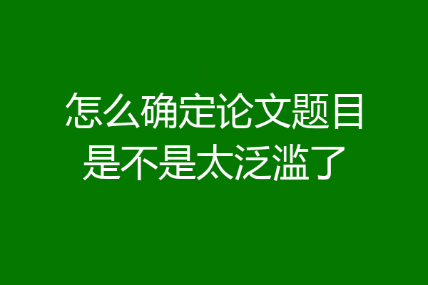 怎么确定论文题目是不是太泛滥了