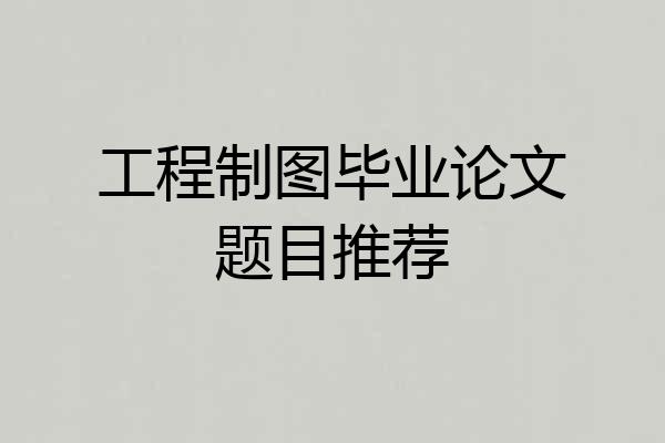 工程制图毕业论文题目推荐