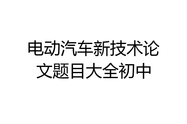 电动汽车新技术论文题目大全初中
