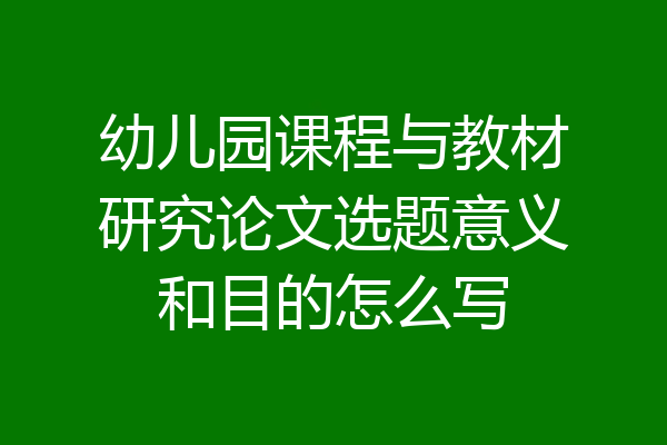 幼儿园课程与教材研究论文选题意义和目的怎么写