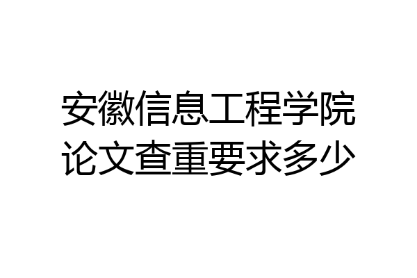 安徽信息工程学院论文查重要求多少