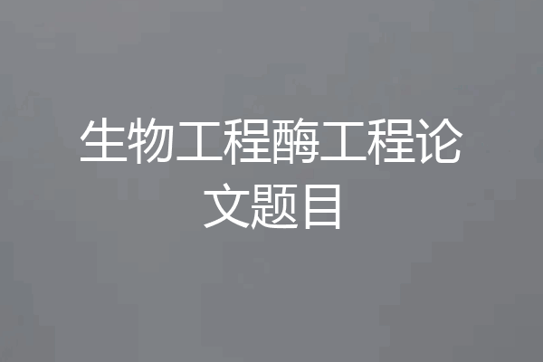 生物工程酶工程论文题目