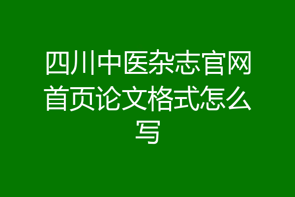 四川中医杂志官网首页论文格式怎么写