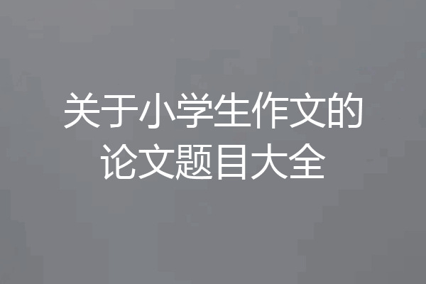 关于小学生作文的论文题目大全