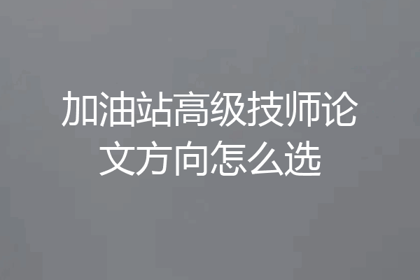 加油站高级技师论文方向怎么选