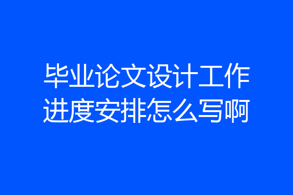 毕业论文设计工作进度安排怎么写啊