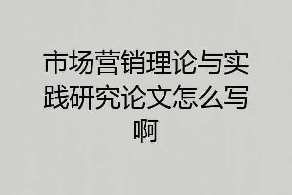 市场营销理论与实践研究论文怎么写啊