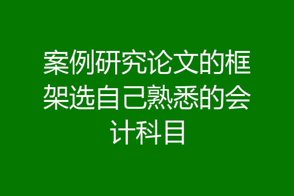 案例研究论文的框架选自己熟悉的会计科目