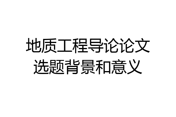 地质工程导论论文选题背景和意义