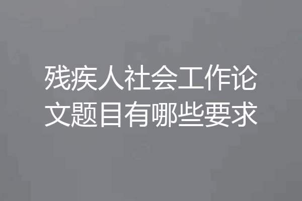 残疾人社会工作论文题目有哪些要求
