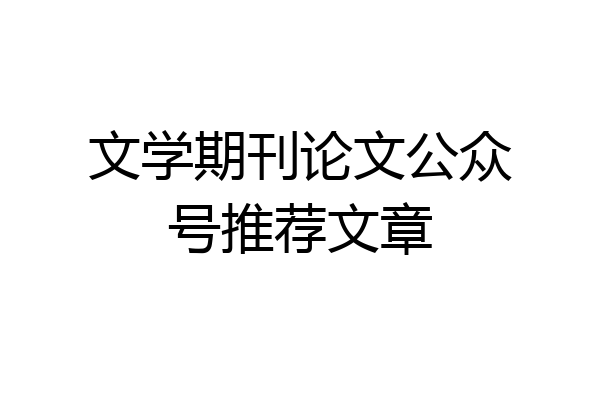 文学期刊论文公众号推荐文章