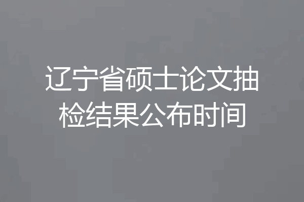 辽宁省硕士论文抽检结果公布时间