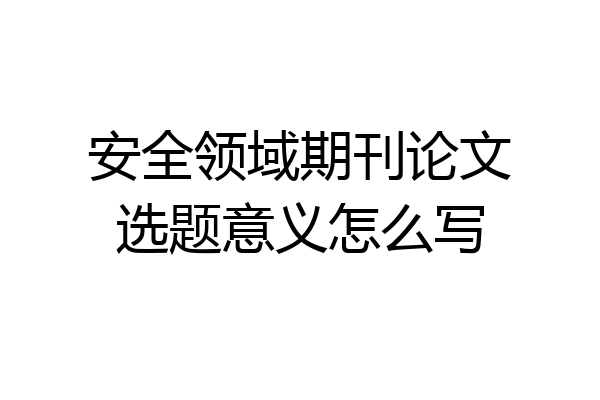 安全领域期刊论文选题意义怎么写