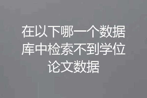 在以下哪一个数据库中检索不到学位论文数据