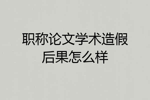 职称论文学术造假后果怎么样