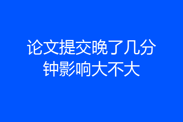 论文提交晚了几分钟影响大不大