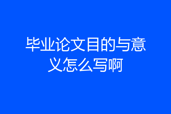 毕业论文目的与意义怎么写啊