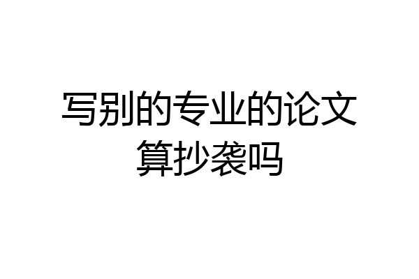 写别的专业的论文算抄袭吗
